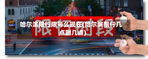 哈尔滨限行限号么现在(哈尔滨限行几点到几点)-第3张图片