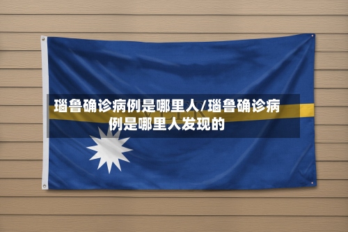 瑙鲁确诊病例是哪里人/瑙鲁确诊病例是哪里人发现的