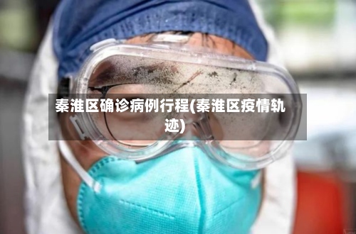 秦淮区确诊病例行程(秦淮区疫情轨迹)