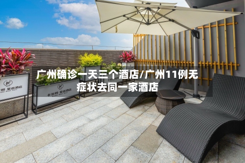 广州确诊一天三个酒店/广州11例无症状去同一家酒店