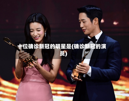 十位确诊新冠的明星是(确诊新冠的演员)