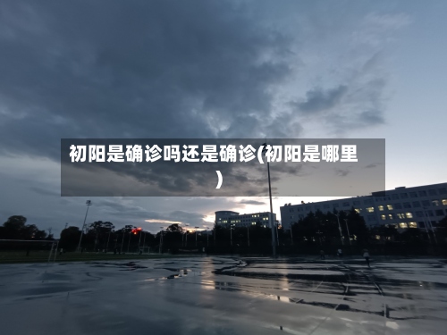 初阳是确诊吗还是确诊(初阳是哪里)