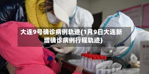 大连9号确诊病例轨迹(1月9日大连新增确诊病例行程轨迹)