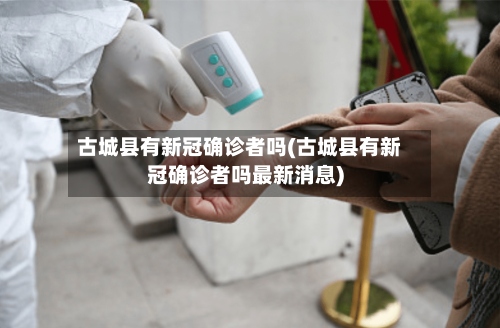 古城县有新冠确诊者吗(古城县有新冠确诊者吗最新消息)