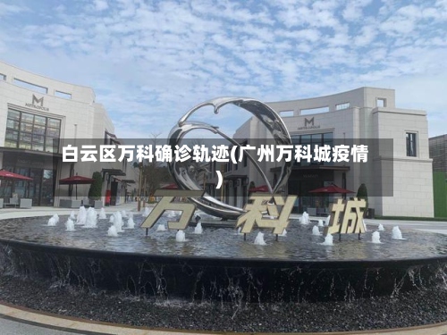 白云区万科确诊轨迹(广州万科城疫情)