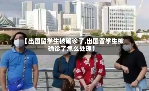【出国留学生被确诊了,出国留学生被确诊了怎么处理】-第2张图片