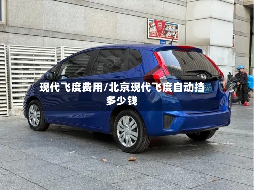现代飞度费用/北京现代飞度自动挡多少钱