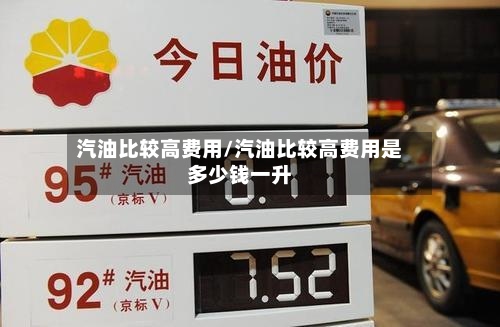 汽油比较高费用/汽油比较高费用是多少钱一升-第3张图片