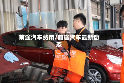 前途汽车费用/前途汽车最新动态