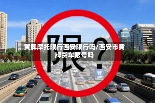 黄牌摩托限行西安限行吗/西安市黄牌货车限号吗