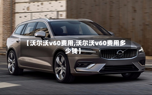 【沃尔沃v60费用,沃尔沃v60费用多少钱】-第2张图片