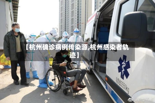 【杭州确诊病例传染源,杭州感染者轨迹】