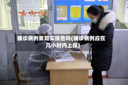 确诊病例要如实报告吗(确诊病例应在几小时内上报)-第2张图片