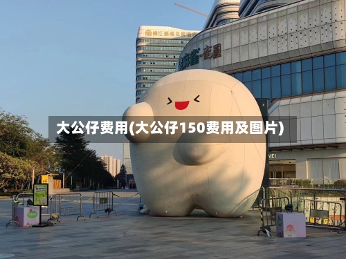 大公仔费用(大公仔150费用及图片)-第3张图片