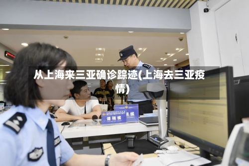 从上海来三亚确诊踪迹(上海去三亚疫情)