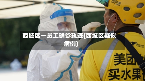 西城区一员工确诊轨迹(西城区疑似病例)-第3张图片