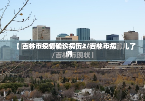 吉林市疫情确诊病历2/吉林市病例-第3张图片