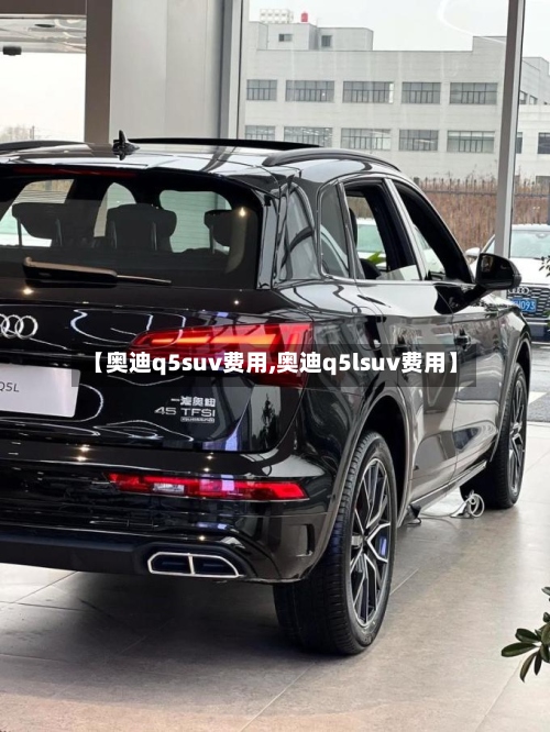 【奥迪q5suv费用,奥迪q5lsuv费用】