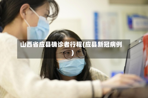 山西省应县确诊者行程(应县新冠病例)-第3张图片