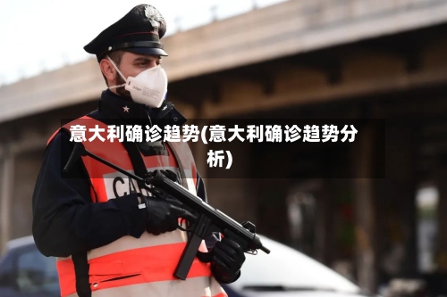 意大利确诊趋势(意大利确诊趋势分析)