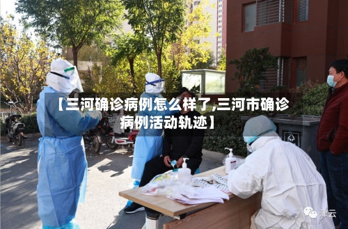 【三河确诊病例怎么样了,三河市确诊病例活动轨迹】