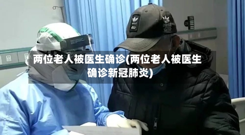 两位老人被医生确诊(两位老人被医生确诊新冠肺炎)-第3张图片