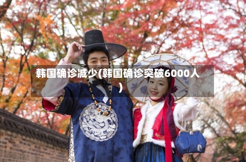 韩国确诊减少(韩国确诊突破6000人)-第2张图片