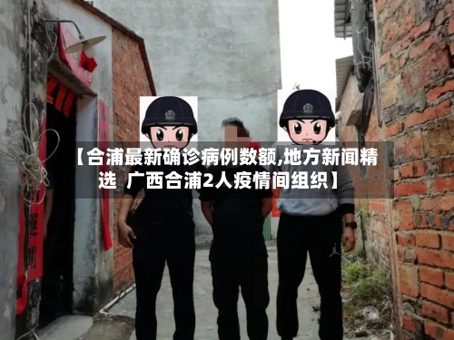 【合浦最新确诊病例数额,地方新闻精选  广西合浦2人疫情间组织】