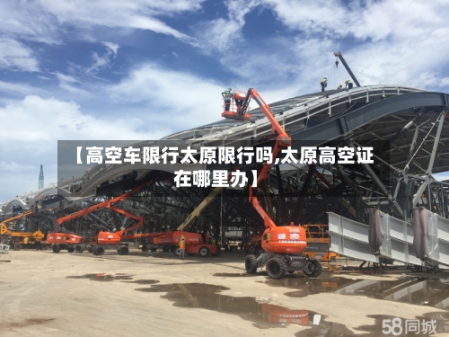 【高空车限行太原限行吗,太原高空证在哪里办】-第2张图片