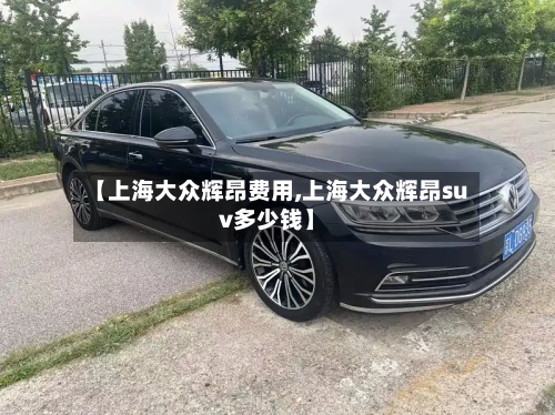【上海大众辉昂费用,上海大众辉昂suv多少钱】