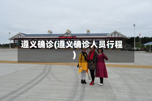 遵义确诊(遵义确诊人员行程)-第3张图片