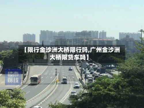 【限行金沙洲大桥限行吗,广州金沙洲大桥限货车吗】