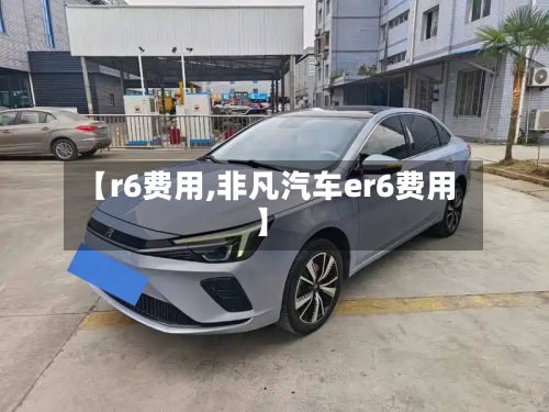 【r6费用,非凡汽车er6费用】