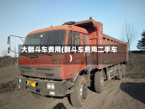 大翻斗车费用(翻斗车费用二手车)