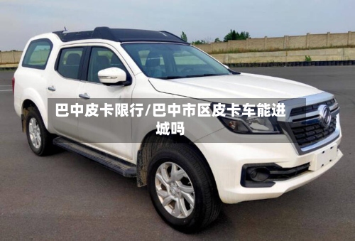 巴中皮卡限行/巴中市区皮卡车能进城吗