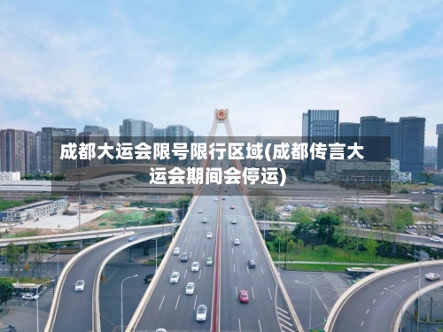 成都大运会限号限行区域(成都传言大运会期间会停运)-第2张图片
