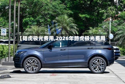 【陆虎极光费用,2026年路虎极光费用】-第2张图片