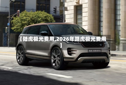 【陆虎极光费用,2026年路虎极光费用】