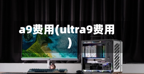 a9费用(ultra9费用)