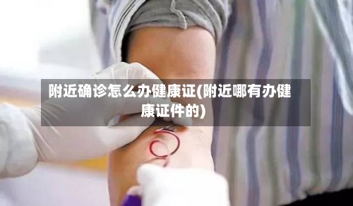 附近确诊怎么办健康证(附近哪有办健康证件的)