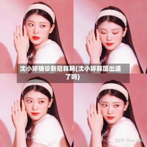 沈小婷确诊新冠韩网(沈小婷韩国出道了吗)