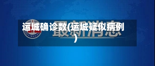 运城确诊数(运城疑似病例)-第3张图片