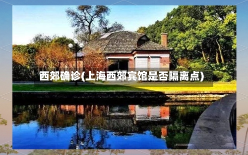 西郊确诊(上海西郊宾馆是否隔离点)