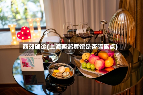 西郊确诊(上海西郊宾馆是否隔离点)-第2张图片