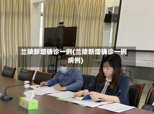 兰陵新增确诊一例(兰陵新增确诊一例病例)-第2张图片
