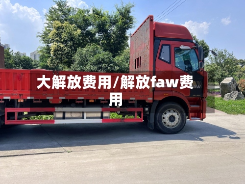 大解放费用/解放faw费用