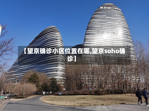 【望京确诊小区位置在哪,望京soho确诊】-第2张图片