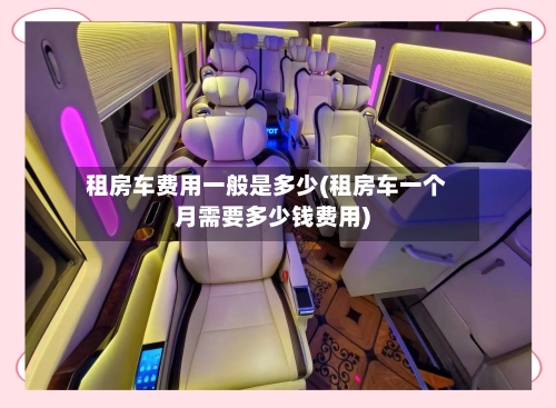 租房车费用一般是多少(租房车一个月需要多少钱费用)-第2张图片
