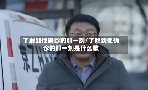 了解到他确诊的那一刻/了解到他确诊的那一刻是什么歌-第3张图片