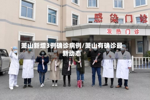 萧山新增3例确诊病例/萧山有确诊最新动态-第3张图片